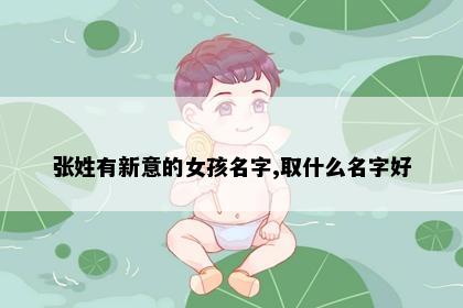 张姓有新意的女孩名字,取什么名字好
