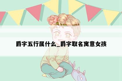 爵字五行属什么_爵字取名寓意女孩