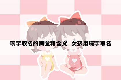 琬字取名的寓意和含义_女孩用琬字取名