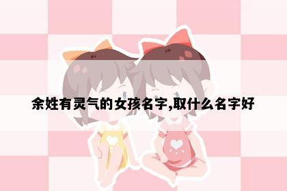 余姓有灵气的女孩名字,取什么名字好