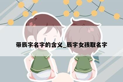 带辰字名字的含义_辰字女孩取名字