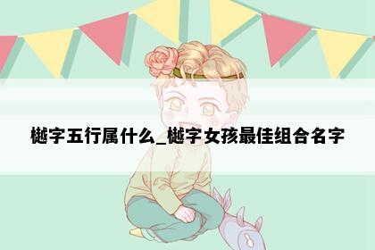 樾字五行属什么_樾字女孩最佳组合名字