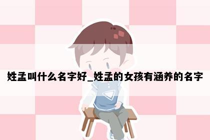 姓孟叫什么名字好_姓孟的女孩有涵养的名字