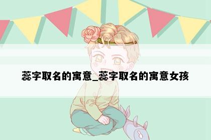 蕊字取名的寓意_蕊字取名的寓意女孩