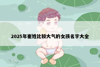 2025年崔姓比较大气的女孩名字大全