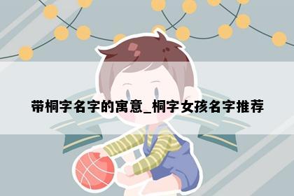 带桐字名字的寓意_桐字女孩名字推荐
