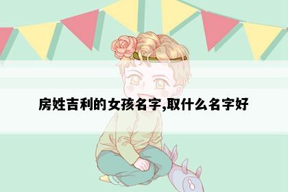 房姓吉利的女孩名字,取什么名字好
