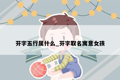 芬字五行属什么_芬字取名寓意女孩