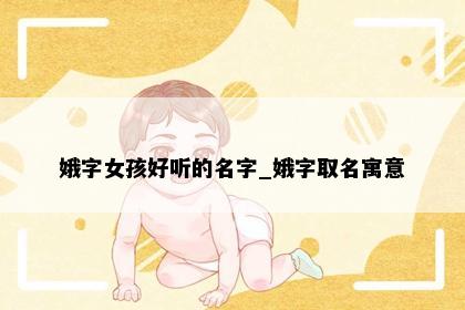 娥字女孩好听的名字_娥字取名寓意