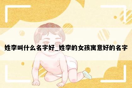 姓李叫什么名字好_姓李的女孩寓意好的名字