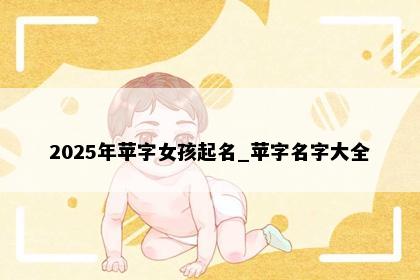 2025年苹字女孩起名_苹字名字大全