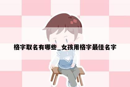 格字取名有哪些_女孩用格字最佳名字