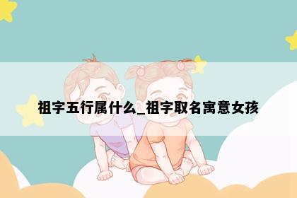 祖字五行属什么_祖字取名寓意女孩