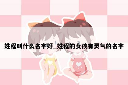 姓程叫什么名字好_姓程的女孩有灵气的名字