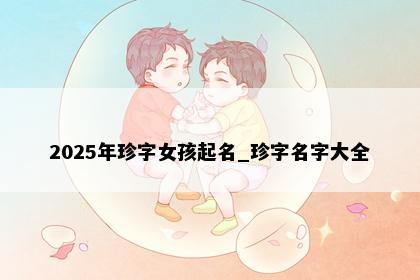 2025年珍字女孩起名_珍字名字大全