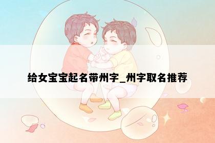 给女宝宝起名带州字_州字取名推荐
