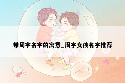 带周字名字的寓意_周字女孩名字推荐