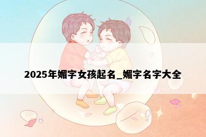 2025年媚字女孩起名_媚字名字大全