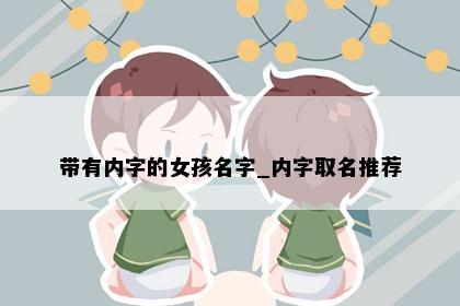 带有内字的女孩名字_内字取名推荐