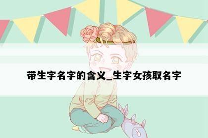 带生字名字的含义_生字女孩取名字
