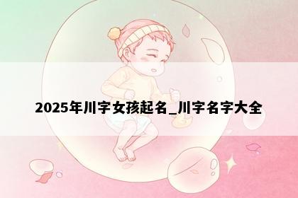 2025年川字女孩起名_川字名字大全
