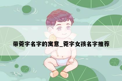 带菀字名字的寓意_菀字女孩名字推荐