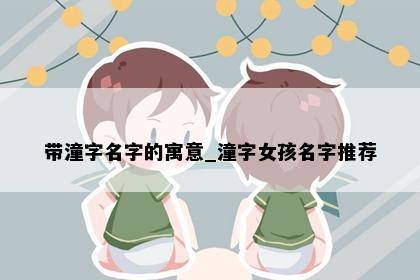 带潼字名字的寓意_潼字女孩名字推荐