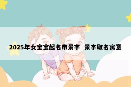2025年女宝宝起名带景字_景字取名寓意