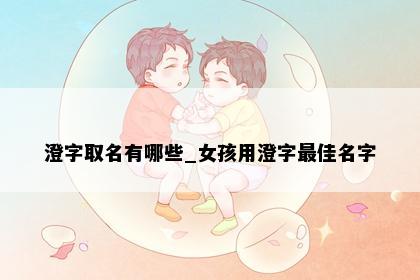 澄字取名有哪些_女孩用澄字最佳名字