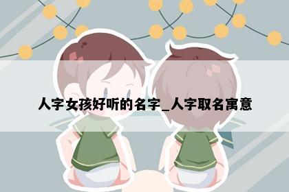 人字女孩好听的名字_人字取名寓意