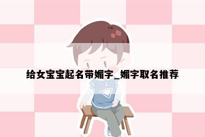 给女宝宝起名带媚字_媚字取名推荐