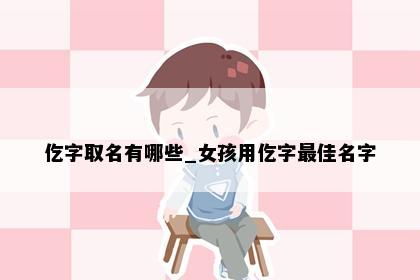 仡字取名有哪些_女孩用仡字最佳名字