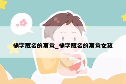 榆字取名的寓意_榆字取名的寓意女孩