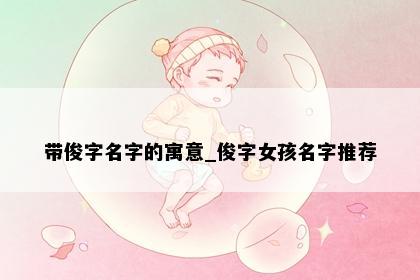 带俊字名字的寓意_俊字女孩名字推荐
