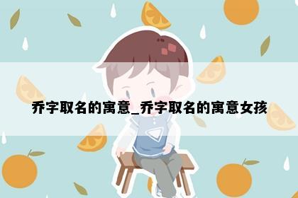 乔字取名的寓意_乔字取名的寓意女孩