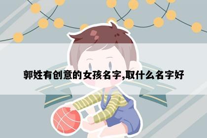郭姓有创意的女孩名字,取什么名字好