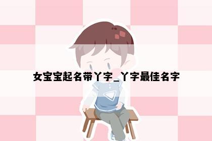 女宝宝起名带丫字_丫字最佳名字