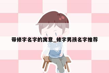 带修字名字的寓意_修字男孩名字推荐