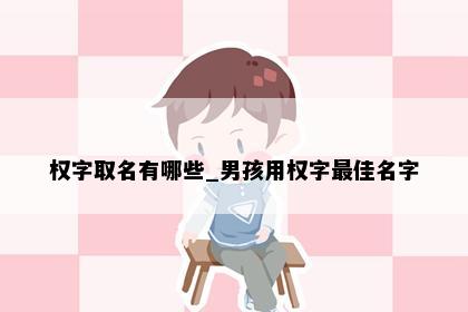 权字取名有哪些_男孩用权字最佳名字