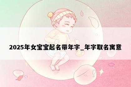 2025年女宝宝起名带年字_年字取名寓意
