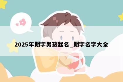 2025年朗字男孩起名_朗字名字大全