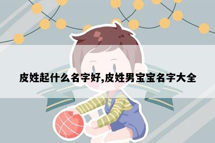 皮姓起什么名字好,皮姓男宝宝名字大全