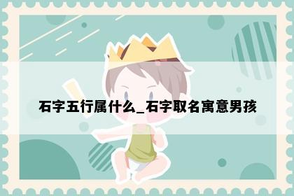 石字五行属什么_石字取名寓意男孩