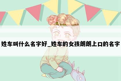 姓车叫什么名字好_姓车的女孩朗朗上口的名字