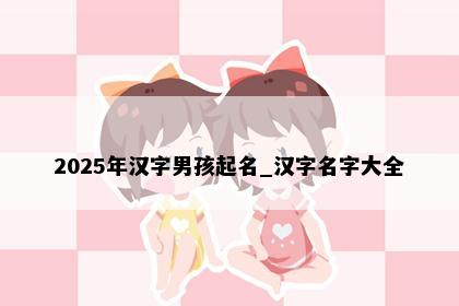 2025年汉字男孩起名_汉字名字大全