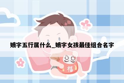 娥字五行属什么_娥字女孩最佳组合名字