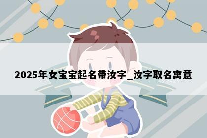 2025年女宝宝起名带汝字_汝字取名寓意