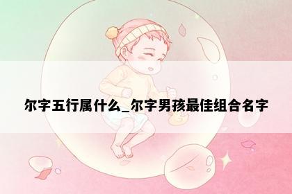 尔字五行属什么_尔字男孩最佳组合名字