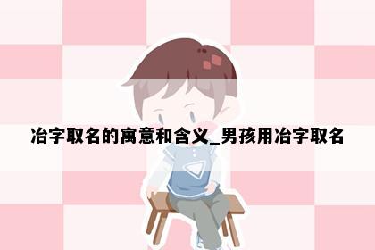 冶字取名的寓意和含义_男孩用冶字取名