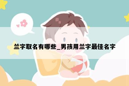 兰字取名有哪些_男孩用兰字最佳名字